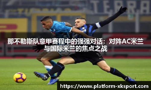 那不勒斯队意甲赛程中的强强对话：对阵AC米兰与国际米兰的焦点之战