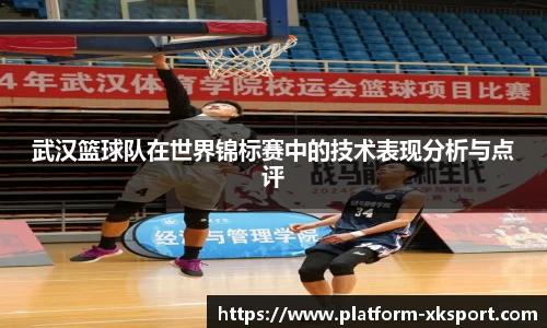 武汉篮球队在世界锦标赛中的技术表现分析与点评