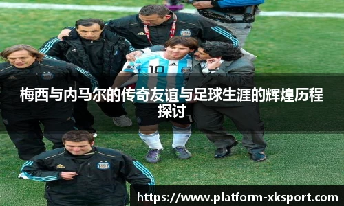 梅西与内马尔的传奇友谊与足球生涯的辉煌历程探讨